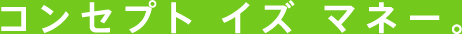 コンセプト イズ マネー。